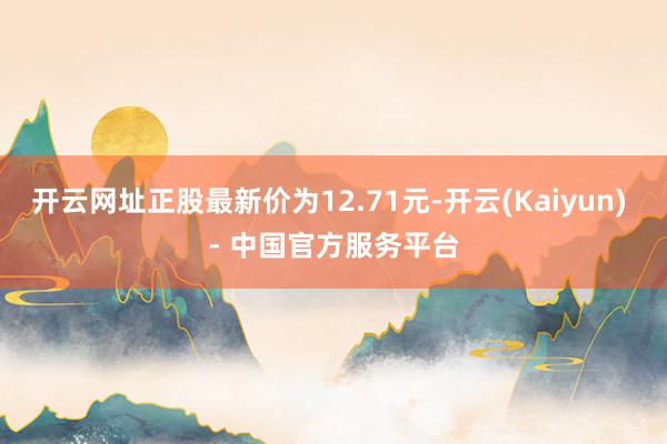 开云网址正股最新价为12.71元-开云(Kaiyun) - 中国官方服务平台