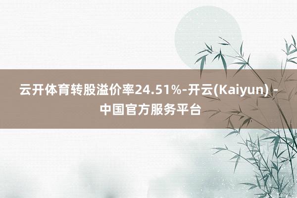 云开体育转股溢价率24.51%-开云(Kaiyun) - 中国官方服务平台