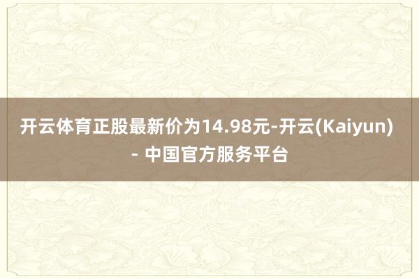 开云体育正股最新价为14.98元-开云(Kaiyun) - 中国官方服务平台