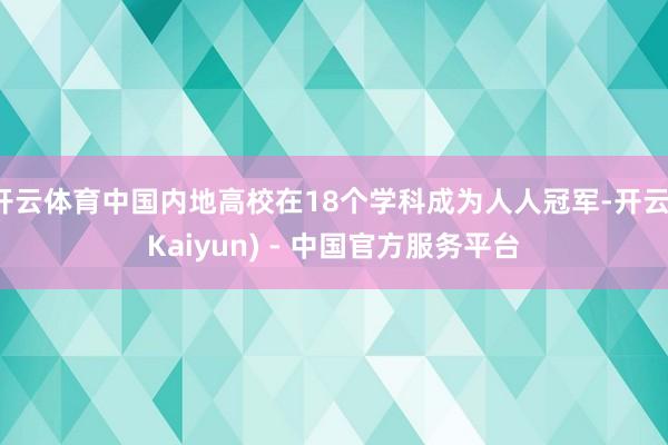 开云体育中国内地高校在18个学科成为人人冠军-开云(Kaiyun) - 中国官方服务平台