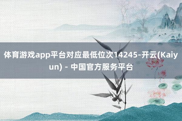 体育游戏app平台对应最低位次14245-开云(Kaiyun) - 中国官方服务平台