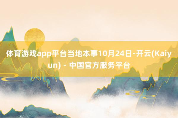 体育游戏app平台当地本事10月24日-开云(Kaiyun) - 中国官方服务平台