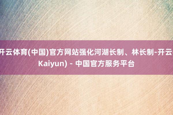 开云体育(中国)官方网站强化河湖长制、林长制-开云(Kaiyun) - 中国官方服务平台