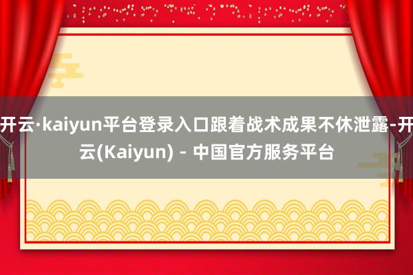 开云·kaiyun平台登录入口跟着战术成果不休泄露-开云(Kaiyun) - 中国官方服务平台
