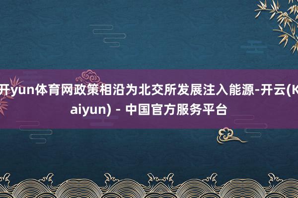 开yun体育网政策相沿为北交所发展注入能源-开云(Kaiyun) - 中国官方服务平台