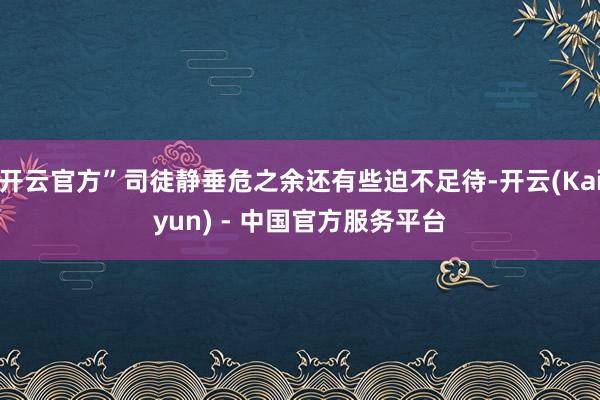 开云官方”司徒静垂危之余还有些迫不足待-开云(Kaiyun) - 中国官方服务平台