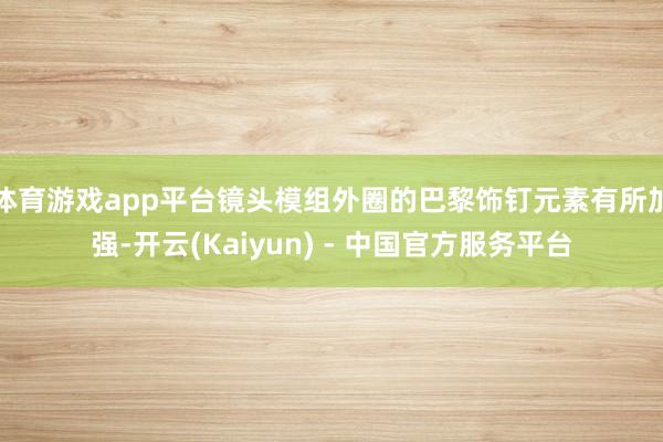 体育游戏app平台镜头模组外圈的巴黎饰钉元素有所加强-开云(Kaiyun) - 中国官方服务平台