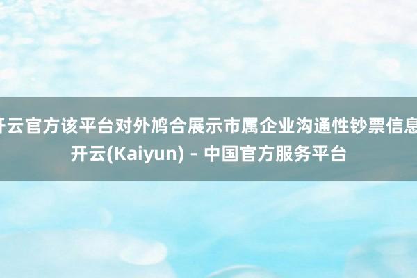开云官方该平台对外鸠合展示市属企业沟通性钞票信息-开云(Kaiyun) - 中国官方服务平台