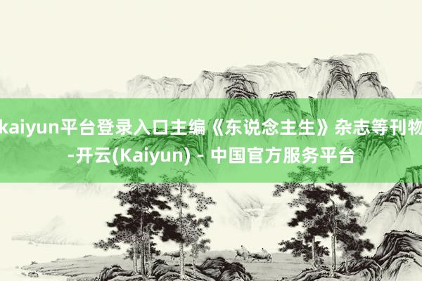 kaiyun平台登录入口主编《东说念主生》杂志等刊物-开云(Kaiyun) - 中国官方服务平台