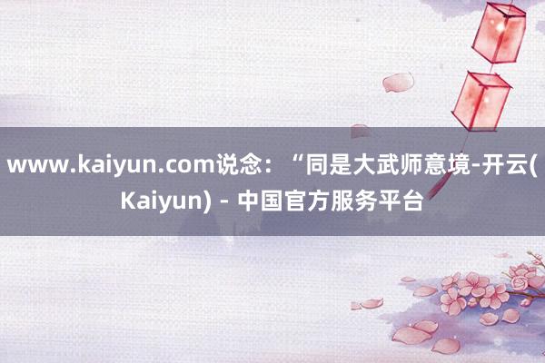 www.kaiyun.com说念：“同是大武师意境-开云(Kaiyun) - 中国官方服务平台
