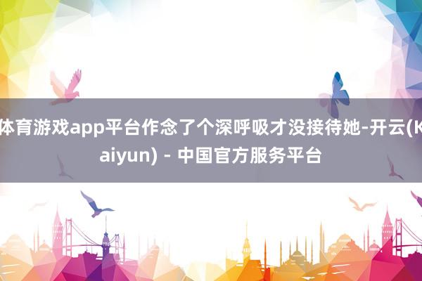 体育游戏app平台作念了个深呼吸才没接待她-开云(Kaiyun) - 中国官方服务平台