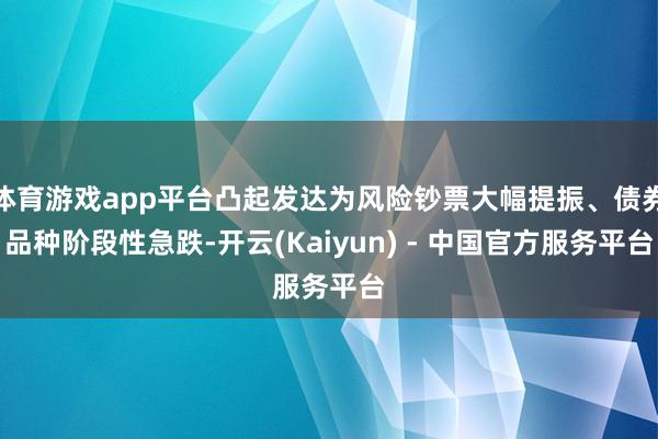 体育游戏app平台凸起发达为风险钞票大幅提振、债券品种阶段性急跌-开云(Kaiyun) - 中国官方服务平台