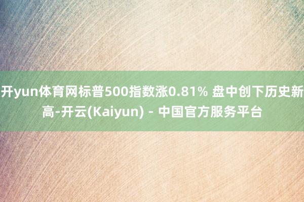 开yun体育网标普500指数涨0.81% 盘中创下历史新高-开云(Kaiyun) - 中国官方服务平台