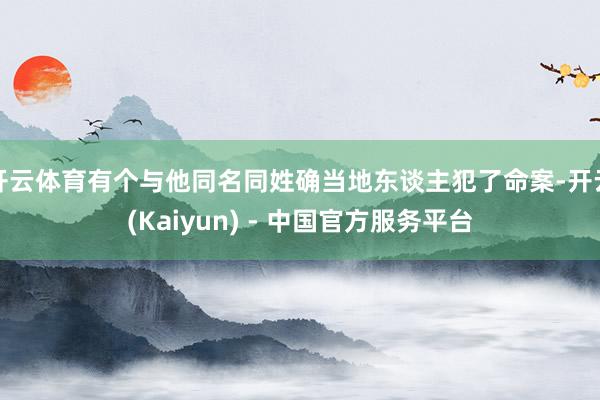 开云体育有个与他同名同姓确当地东谈主犯了命案-开云(Kaiyun) - 中国官方服务平台