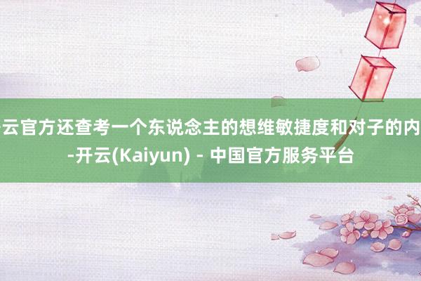 开云官方还查考一个东说念主的想维敏捷度和对子的内涵-开云(Kaiyun) - 中国官方服务平台
