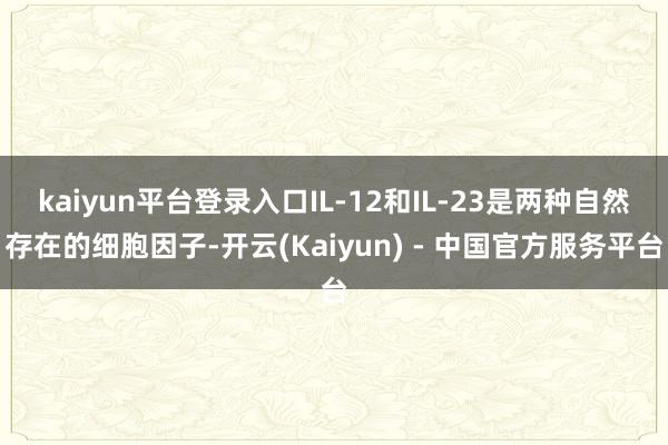 kaiyun平台登录入口IL-12和IL-23是两种自然存在的细胞因子-开云(Kaiyun) - 中国官方服务平台