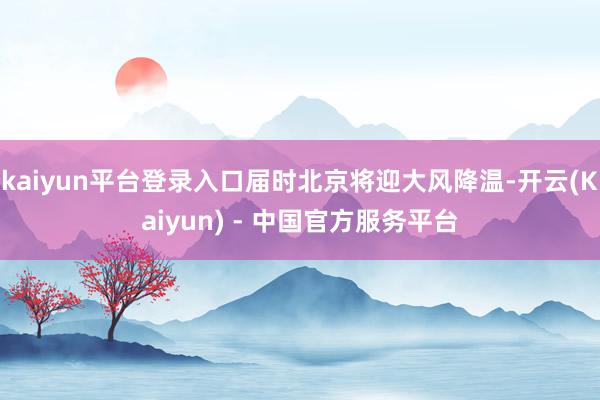 kaiyun平台登录入口届时北京将迎大风降温-开云(Kaiyun) - 中国官方服务平台