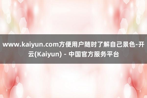 www.kaiyun.com方便用户随时了解自己景色-开云(Kaiyun) - 中国官方服务平台