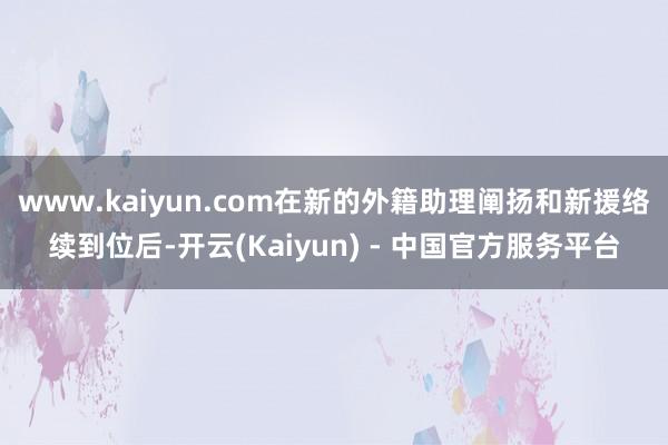 www.kaiyun.com在新的外籍助理阐扬和新援络续到位后-开云(Kaiyun) - 中国官方服务平台