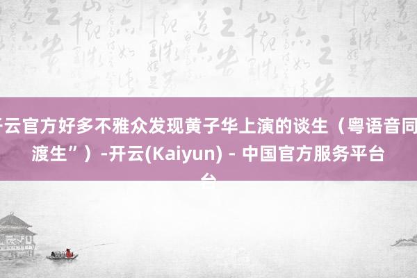 开云官方好多不雅众发现黄子华上演的谈生（粤语音同“渡生”）-开云(Kaiyun) - 中国官方服务平台
