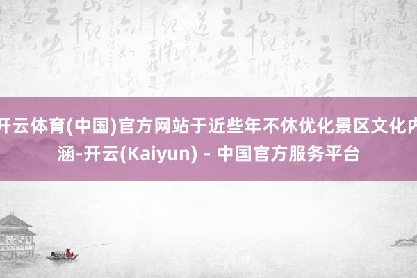 开云体育(中国)官方网站于近些年不休优化景区文化内涵-开云(Kaiyun) - 中国官方服务平台