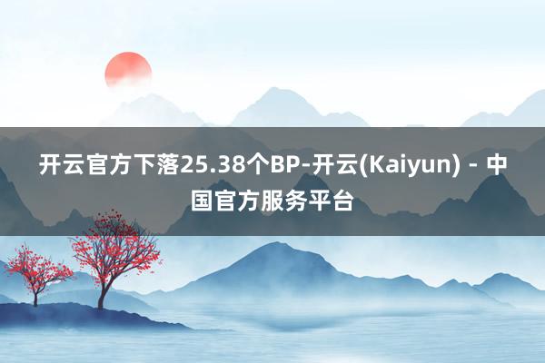 开云官方下落25.38个BP-开云(Kaiyun) - 中国官方服务平台