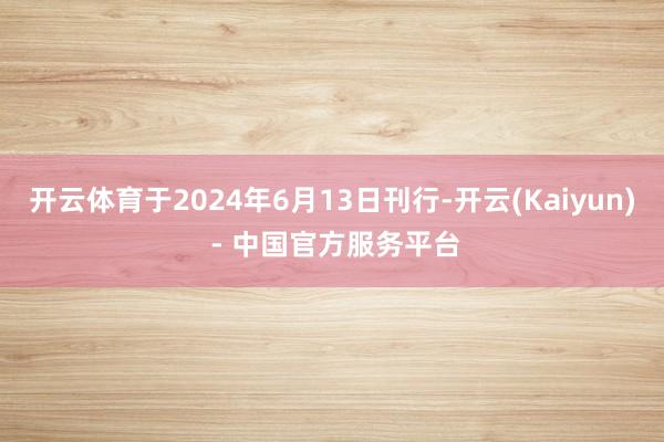 开云体育于2024年6月13日刊行-开云(Kaiyun) - 中国官方服务平台
