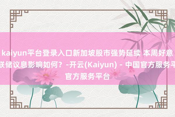 kaiyun平台登录入口新加坡股市强势延续 本周好意思联储议息影响如何？-开云(Kaiyun) - 中国官方服务平台