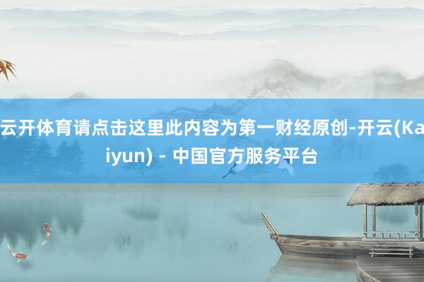 云开体育请点击这里此内容为第一财经原创-开云(Kaiyun) - 中国官方服务平台