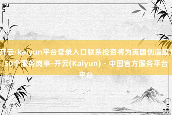 开云·kaiyun平台登录入口联系投资将为英国创造超150个服务岗亭-开云(Kaiyun) - 中国官方服务平台