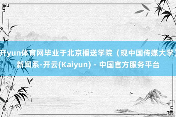 开yun体育网毕业于北京播送学院（现中国传媒大学）新闻系-开云(Kaiyun) - 中国官方服务平台