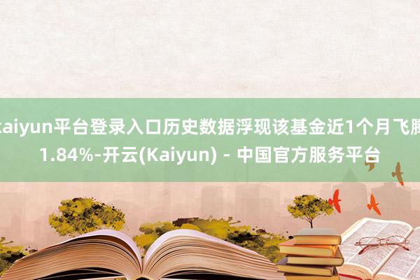 kaiyun平台登录入口历史数据浮现该基金近1个月飞腾1.84%-开云(Kaiyun) - 中国官方服务平台