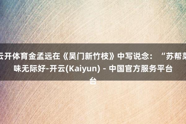 云开体育金孟远在《吴门新竹枝》中写说念： “苏帮菜味无际好-开云(Kaiyun) - 中国官方服务平台