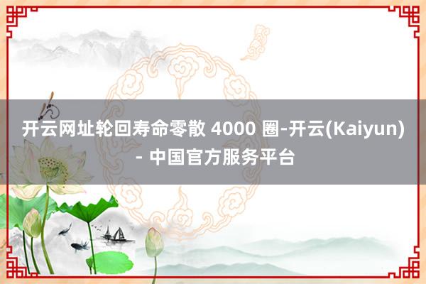 开云网址轮回寿命零散 4000 圈-开云(Kaiyun) - 中国官方服务平台