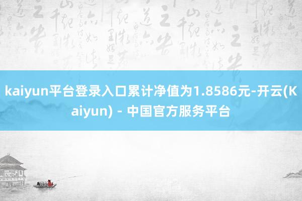 kaiyun平台登录入口累计净值为1.8586元-开云(Kaiyun) - 中国官方服务平台