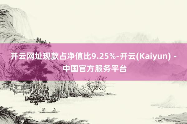 开云网址现款占净值比9.25%-开云(Kaiyun) - 中国官方服务平台