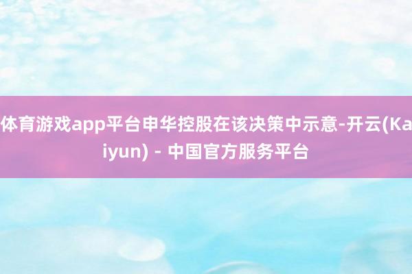 体育游戏app平台申华控股在该决策中示意-开云(Kaiyun) - 中国官方服务平台