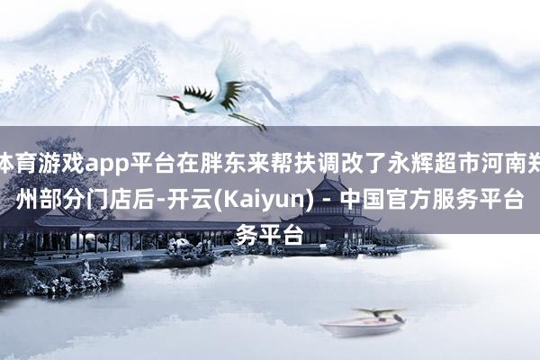 体育游戏app平台在胖东来帮扶调改了永辉超市河南郑州部分门店后-开云(Kaiyun) - 中国官方服务平台