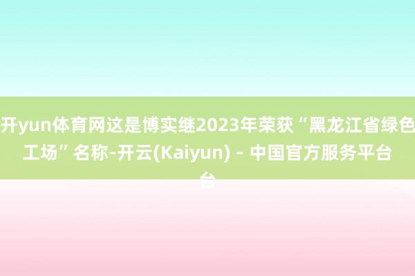 开yun体育网这是博实继2023年荣获“黑龙江省绿色工场”名称-开云(Kaiyun) - 中国官方服务平台