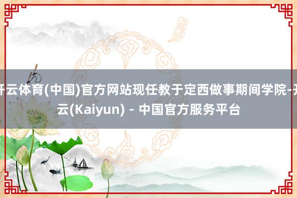 开云体育(中国)官方网站现任教于定西做事期间学院-开云(Kaiyun) - 中国官方服务平台