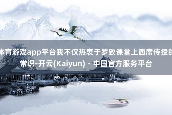 体育游戏app平台我不仅热衷于罗致课堂上西席传授的常识-开云(Kaiyun) - 中国官方服务平台