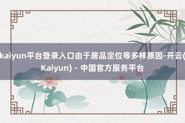kaiyun平台登录入口由于居品定位等多样原因-开云(Kaiyun) - 中国官方服务平台