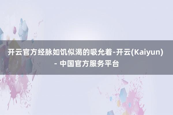 开云官方经脉如饥似渴的吸允着-开云(Kaiyun) - 中国官方服务平台