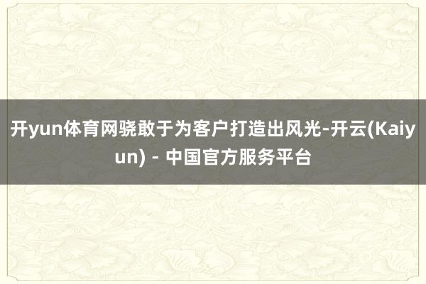开yun体育网骁敢于为客户打造出风光-开云(Kaiyun) - 中国官方服务平台