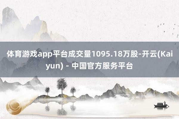 体育游戏app平台成交量1095.18万股-开云(Kaiyun) - 中国官方服务平台