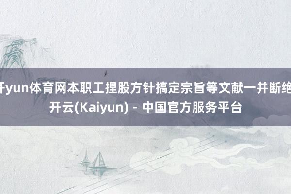 开yun体育网本职工捏股方针搞定宗旨等文献一并断绝-开云(Kaiyun) - 中国官方服务平台