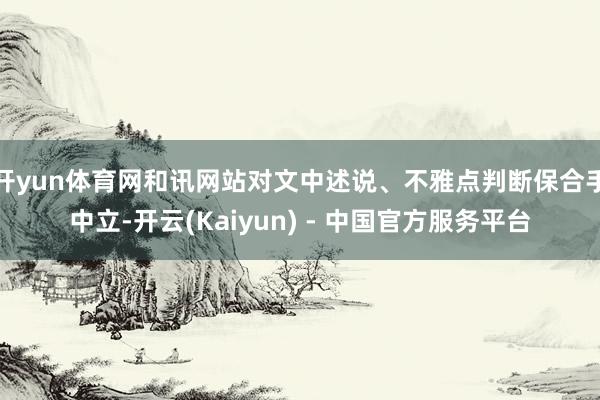 开yun体育网和讯网站对文中述说、不雅点判断保合手中立-开云(Kaiyun) - 中国官方服务平台