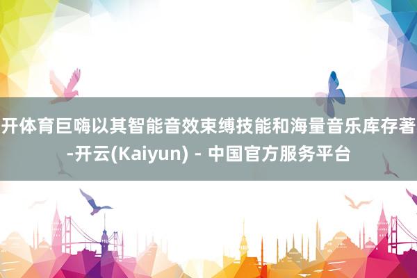 云开体育巨嗨以其智能音效束缚技能和海量音乐库存著称-开云(Kaiyun) - 中国官方服务平台