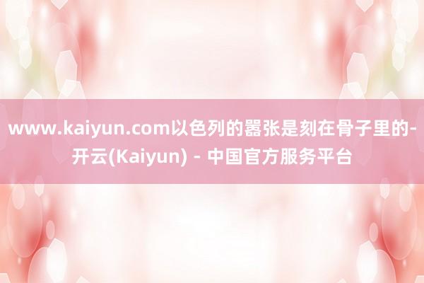 www.kaiyun.com以色列的嚣张是刻在骨子里的-开云(Kaiyun) - 中国官方服务平台