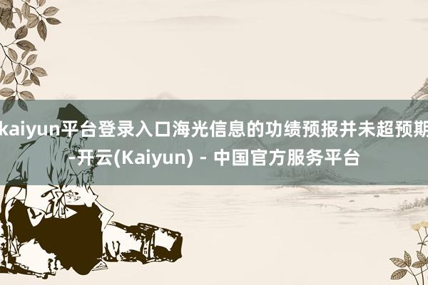 kaiyun平台登录入口海光信息的功绩预报并未超预期-开云(Kaiyun) - 中国官方服务平台